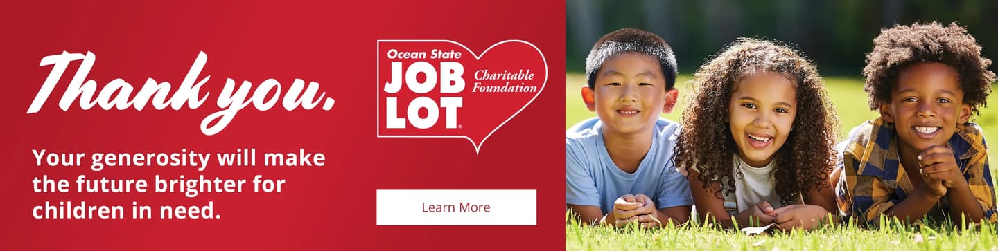 Thank you. Your generosity will make the future brighter for children in need. Learn more about Ocean State JOB LOT's Charitable Foundation.