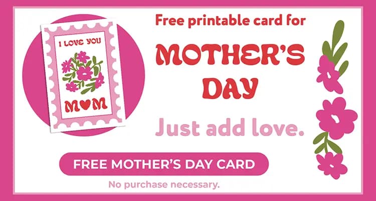Click here for a free printable Mother's Day Card – no purchase necessary