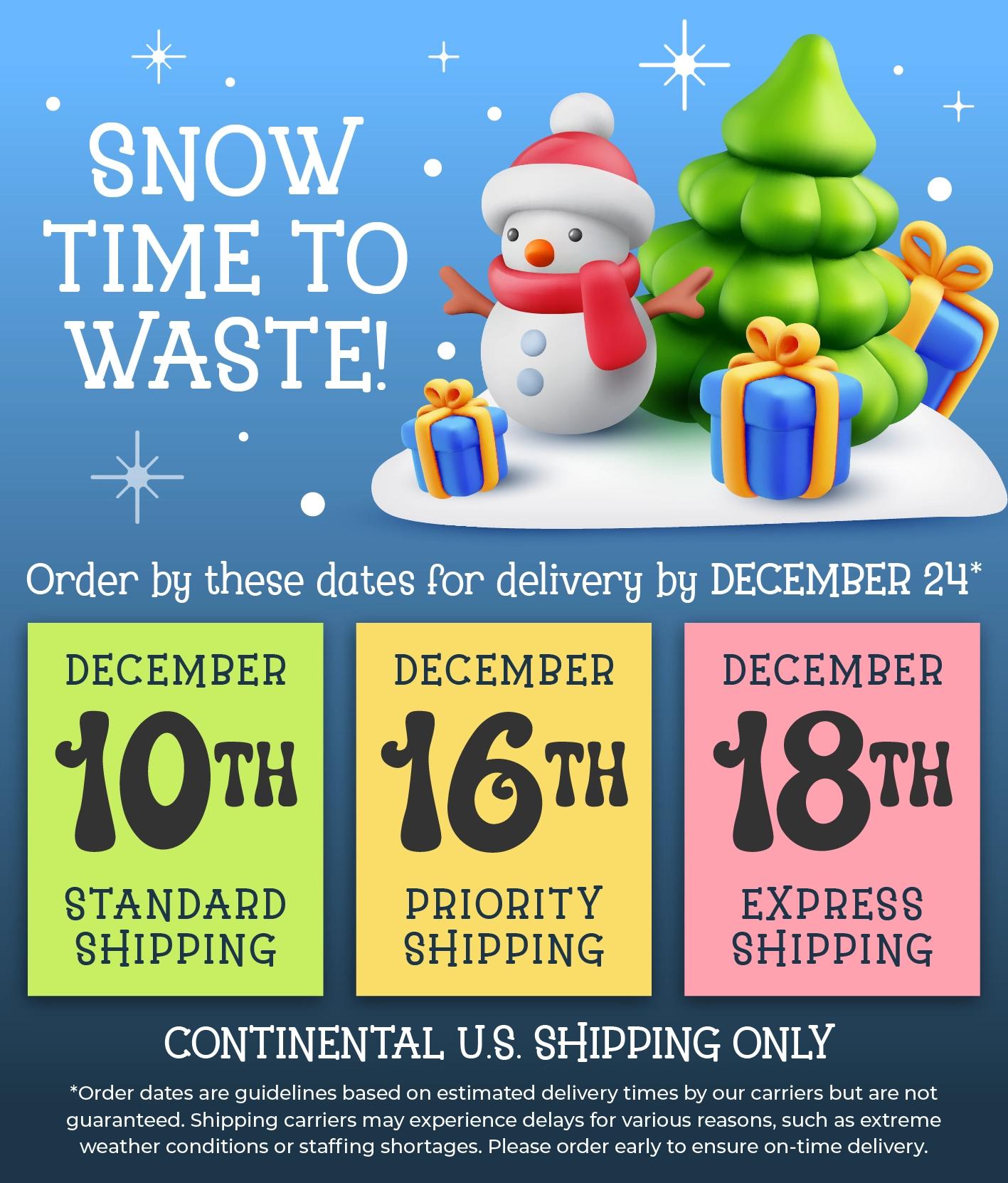 Holiday Shipping Deadlines: December 10 for Standard Shipping, December 16 for Priority Shipping, December 18 for Express Shipping. Continental U.S. shipping only.