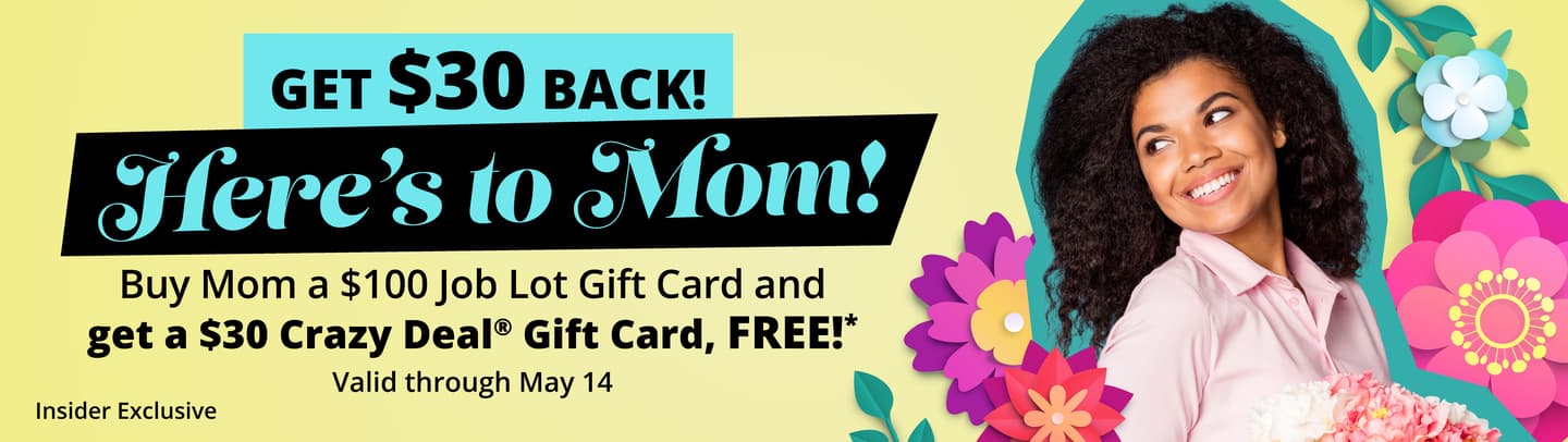Mother's day promotion: Buy Mom a $100 Job Lot gift card and get a $30 Crazy Deal Gift Card, Free!* Valid through May 14th.