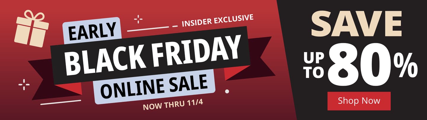 Early Black Friday Online Sale. Save up to 80%. Insider Exclusive. Now through 11/4. [Shop Now]